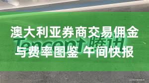 澳大利亚券商交易佣金与费率图鉴 午间快报