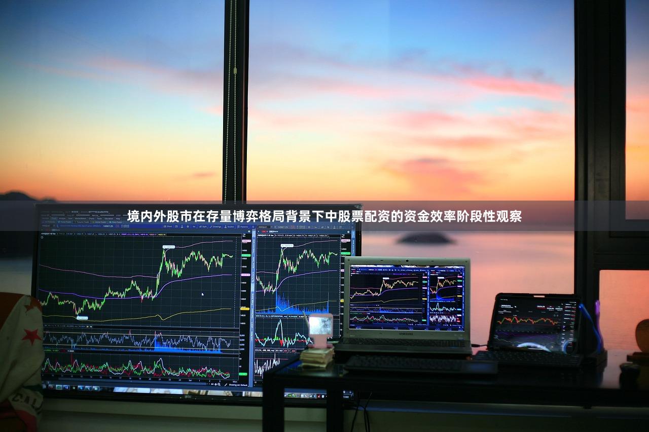 境内外股市在存量博弈格局背景下中股票配资的资金效率阶段性观察