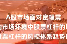 A股市场面对宽幅震荡周期的市场环境中股票杠杆的风控体系趋势研