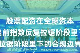 股票配资在全球资本市场在当前指数反复拉锯阶段里下的合规边界