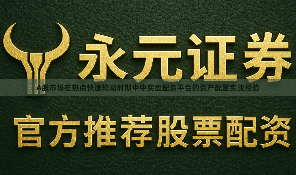 A股市场在热点快速轮动时期中中实盘配资平台的资产配置实战经验