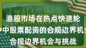 港股市场在热点快速轮动时期中中股票配资的合规边界机会与挑战