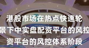 港股市场在热点快速轮动时期背景下中实盘配资平台的风控体系阶段