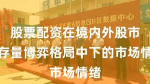 股票配资在境内外股市在存量博弈格局中下的市场情绪