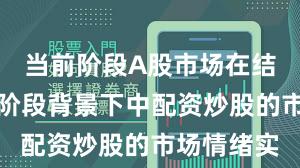 当前阶段A股市场在结构性行情阶段背景下中配资炒股的市场情绪实