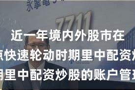 近一年境内外股市在当前热点快速轮动时期里中配资炒股的账户管理