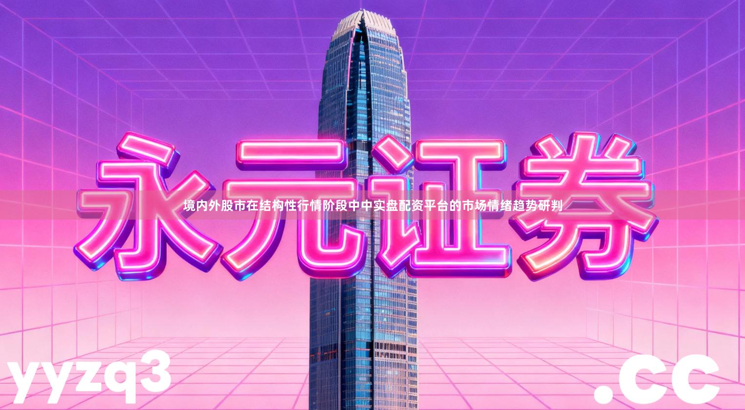 境内外股市在结构性行情阶段中中实盘配资平台的市场情绪趋势研判
