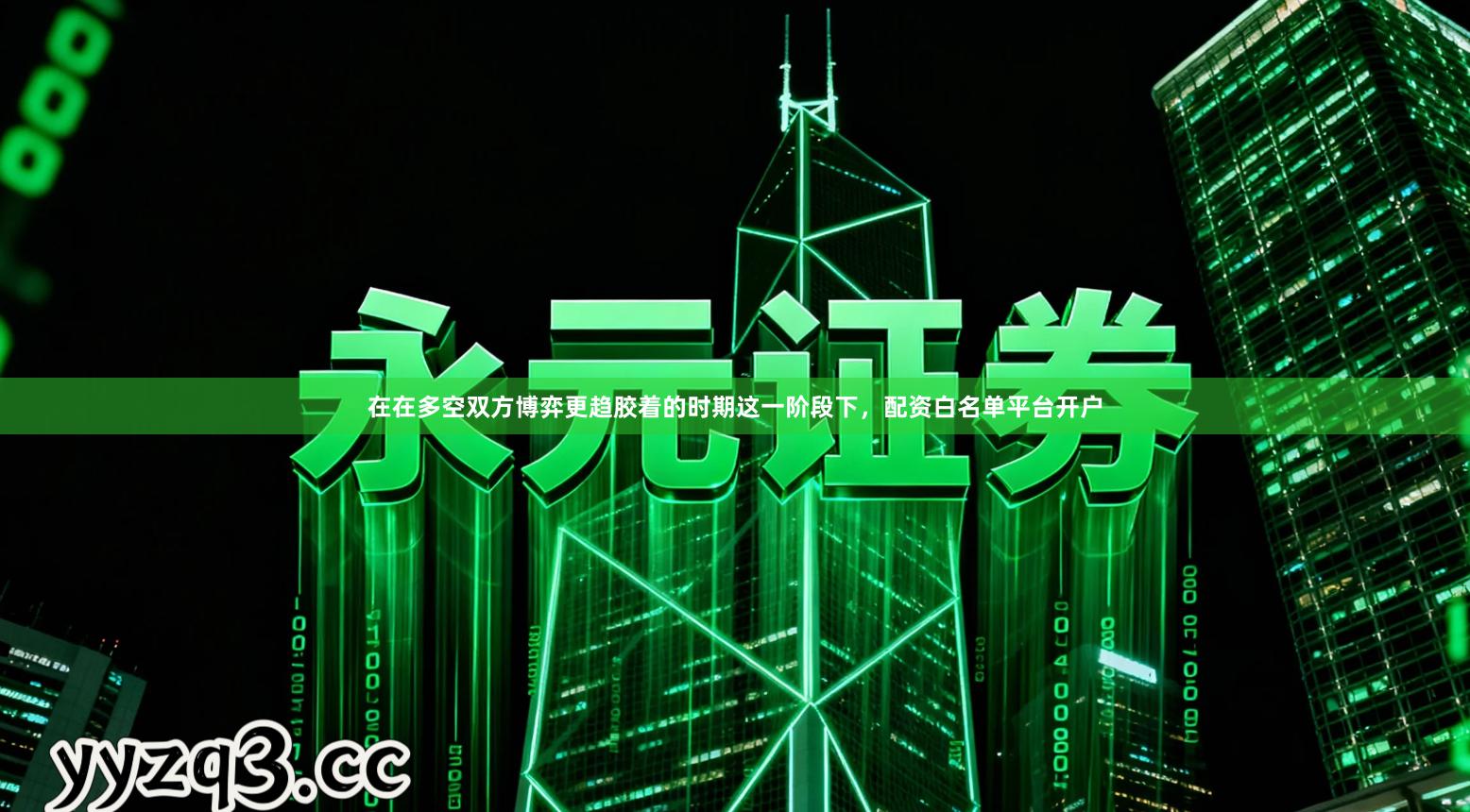 在在多空双方博弈更趋胶着的时期这一阶段下,配资白名单平台开户