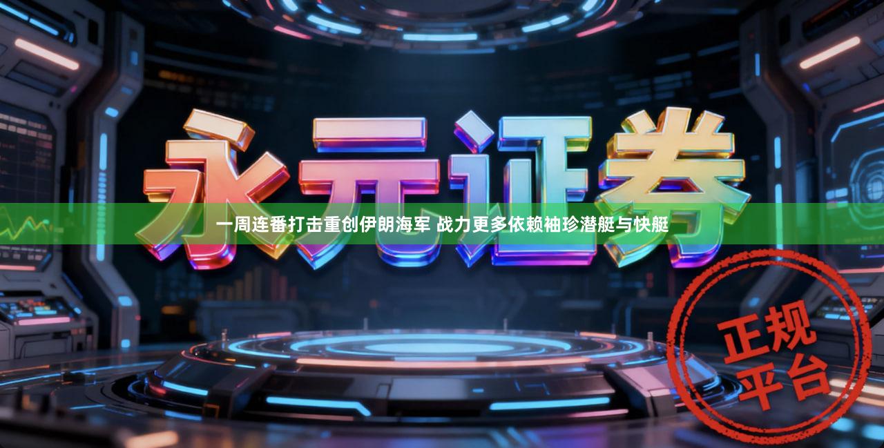 一周连番打击重创伊朗海军 战力更多依赖袖珍潜艇与快艇