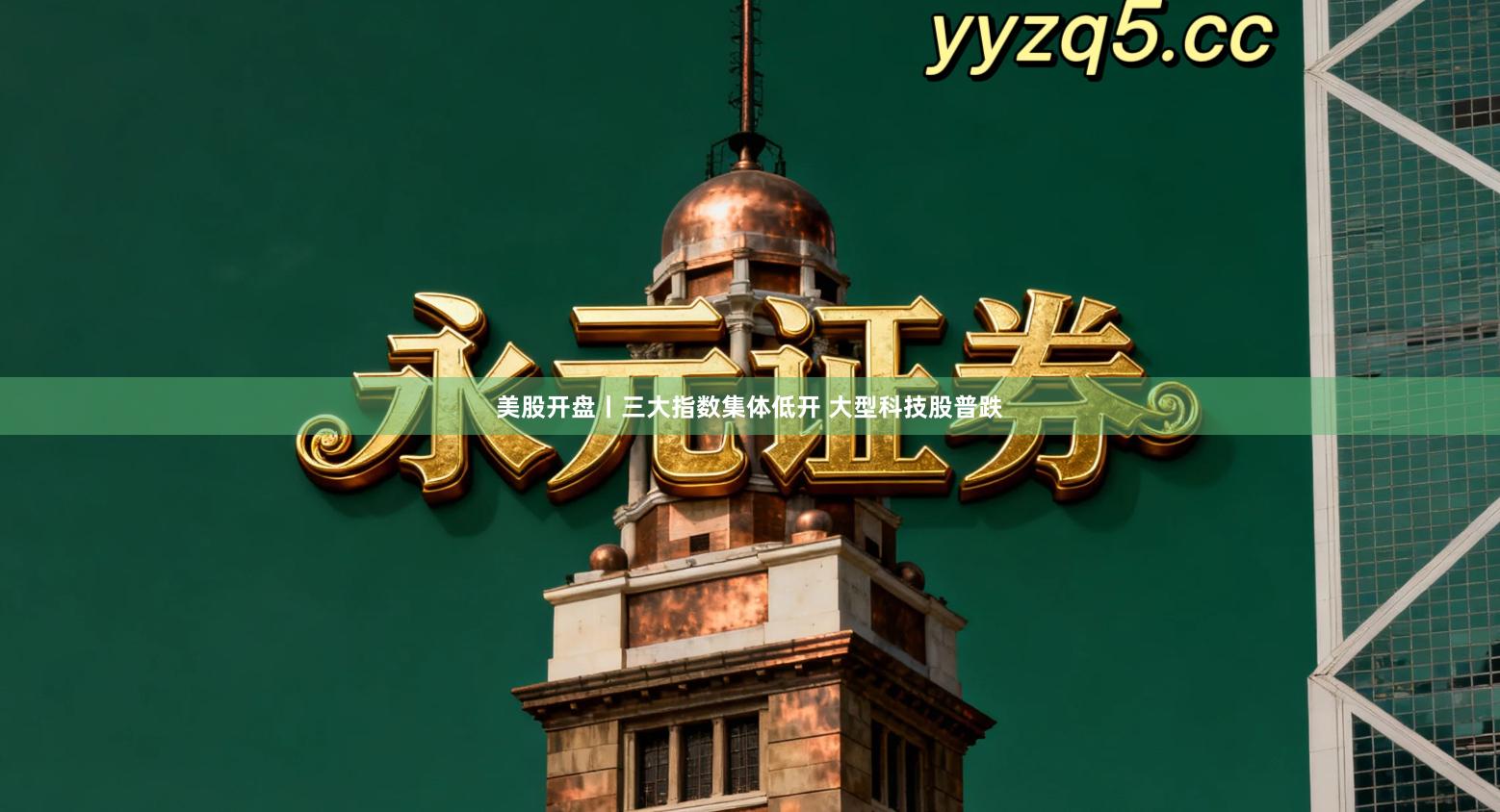 美股开盘丨三大指数集体低开 大型科技股普跌