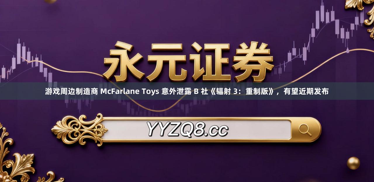 游戏周边制造商 McFarlane Toys 意外泄露 B 社《辐射 3：重制版》，有望近期发布