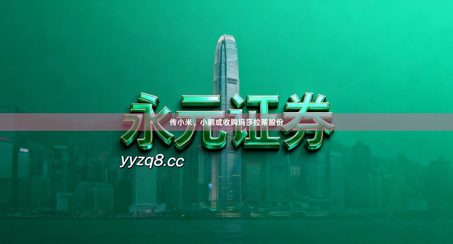 传小米、小鹏或收购玛莎拉蒂股份